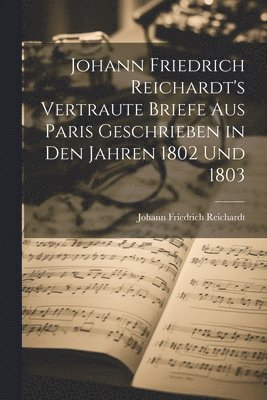 Johann Friedrich Reichardt - Johann Friedrich Reichardt's Vertraute Briefe aus Paris Geschrieben in den Jahren 1802 und 1803, Häftad