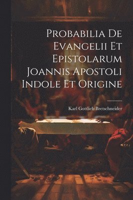 Karl Gottlieb Bretschneider - Probabilia De Evangelii Et Epistolarum Joannis Apostoli Indole Et Origine, Häftad