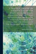 A Practical Treatise On Paralysis, Locomotor Ataxy, Sclerosis, Spinal Paralysis, Wasting Palsy, Neurasthenia, Neuralgia, Sciatica, Hysteria, And Other Obscure Diseases Of The Brain And Spinal Cord