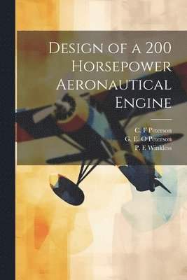 P E Winkless, G E O Peterson, C F Peterson - Design of a 200 Horsepower Aeronautical Engine, Häftad