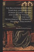 Relationship Between Temporal and Spiritual Powers in John of Paris and James of Viterbo, a Study of the Early Development of Thomistic Political Philosophy