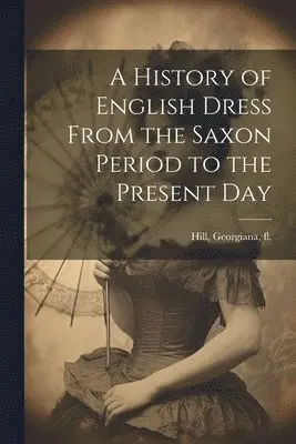 Georgiana Hill - History of English Dress From the Saxon Period to the Present Day, Häftad. Tillgänglighet: Lägg i varukorg