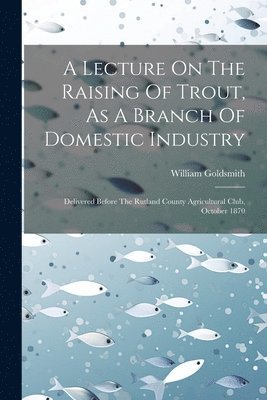 William Goldsmith - Lecture On The Raising Of Trout, As A Branch Of Domestic Industry, Häftad. Tillgänglighet: Tillfälligt slut