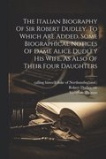 Italian Biography Of Sir Robert Dudley. To Which Are Added, Some Biographical Notices Of Dame Alice Dudley His Wife, As Also Of Their Four Daughters
