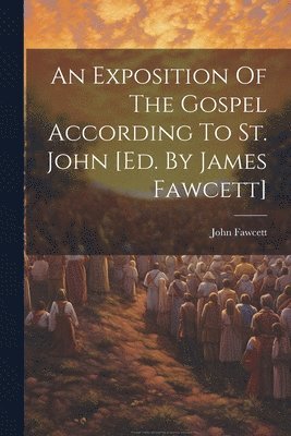John Fawcett - Exposition Of The Gospel According To St. John [ed. By James Fawcett], Häftad