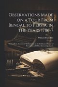 Observations Made on a Tour From Bengal to Persia, in the Years 1786-7; With a Short Account of the Remains of the Celebrated Palace of Persepolis and Other Interesting Events