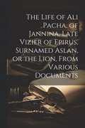 Life of Ali Pacha, of Jannina, Late Vizier of Epirus, Surnamed Aslan, or the Lion, From Various Documents
