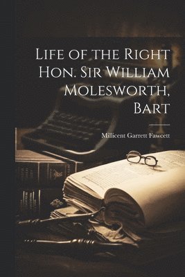 Millicent Garrett Fawcett - Life of the Right Hon. Sir William Molesworth, Bart, Häftad