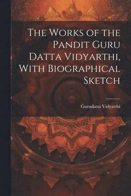 1864-1890 Gurudatta Vidyarthi - Works of the Pandit Guru Datta Vidyarthi, With Biographical Sketch, Häftad. Tillgänglighet: Lägg i varukorg