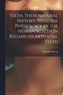 Teeth, Their Natural History, With the Physiology of the Human Mouth in Regard to Artificial Teeth