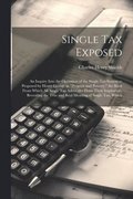 Single tax Exposed; an Inquiry Into the Operation of the Single tax System as Proposed by Henry George in &quot;Progress and Poverty,&quot; the Book From Which all Single tax Advocates Draw Their
