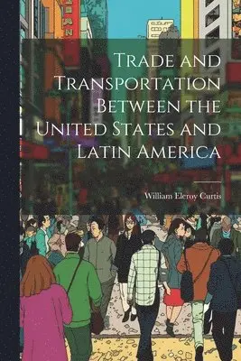 William Eleroy Curtis - Trade and Transportation Between the United States and Latin America, Häftad. Tillgänglighet: Lägg i varukorg