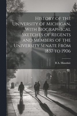 B A 1837-1900 Hinsdale - History of the University of Michigan, With Biographical Sketches of Regents and Members of the University Senate From 1837 to 1906, Häftad