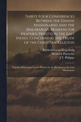 Bartholomaeus Ziegenbalg, Heinrich Pluetscho, J T D 1755 Philipps - Thirty Four Conferences Between the Danish Missionaries and the Malabarian Bramans (or Heathen Priests) in the East Indies, Concerning the Truth of the Christian Religion, Häftad