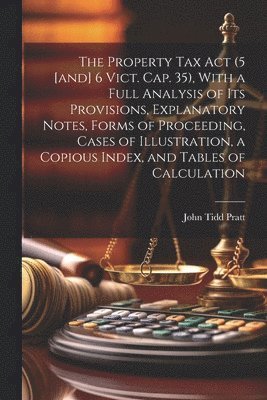 John Tidd Pratt - Property Tax Act (5 [and] 6 Vict. Cap. 35), With a Full Analysis of its Provisions, Explanatory Notes, Forms of Proceeding, Cases of Illustration, a Copious Index, and Tables of Calculation, Häftad