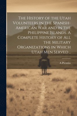 A Prentiss - History of the Utah Volunteers in the Spanish-American War and in the Philippine Islands. A Complete History of all the Military Organizations in Which Utah men Served .., Häftad. Tillgänglighet: Lägg i varukorg