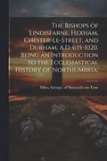 Bishops of Lindisfarne, Hexham, Chester-le-Street, and Durham, A.D. 635-1020. Being an Introduction to the Ecclesiastical History of Northumbria;