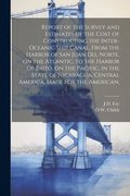 Report of the Survey and Estimates of the Cost of Constructing the Inter-oceanic Ship Canal, From the Harbor of San Juan del Norte, on the Atlantic, to the Harbor of Brito, on the Pacific, in the