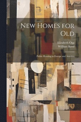 William Reed, Elizabeth Ogg - New Homes for old; Public Housing in Europe and America, Häftad