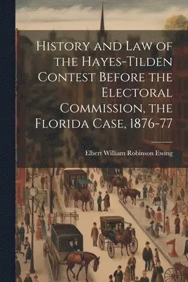 Elbert William Robinson Ewing - History and law of the Hayes-Tilden Contest Before the Electoral Commission, the Florida Case, 1876-77, Häftad. Tillgänglighet: Lägg i varukorg