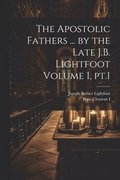 The Apostolic Fathers ... by the Late J.B. Lightfoot Volume 1, pt.1