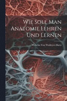Wilhelm Von Waldeyer-Hartz - Wie Soll Man Anatomie Lehren Und Lernen, Häftad. Tillgänglighet: Lägg i varukorg