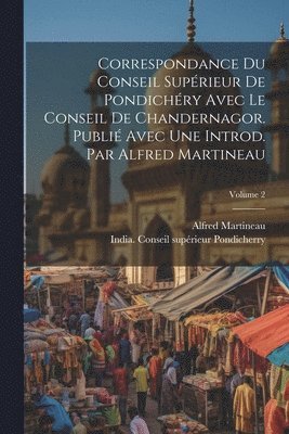 Alfred Martineau, India Conseil Supérieur Pondicherry - Correspondance du Conseil supérieur de Pondichéry avec le Conseil de Chandernagor. Publié avec une introd. par Alfred Martineau; Volume 2, Häftad