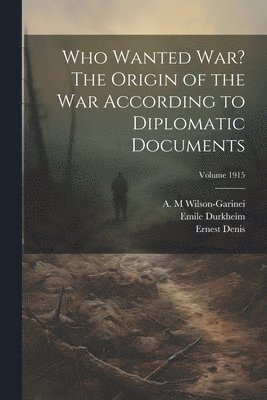 Emile Durkheim, Ernest Denis, Wilson-Garinei A M - Who Wanted war? The Origin of the war According to Diplomatic Documents; Volume 1915, Häftad