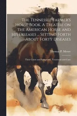 Tennessee Farmer's Horse Book. A Treatise on the American Horse and his Diseases ... Setting Forth About Forty Diseases