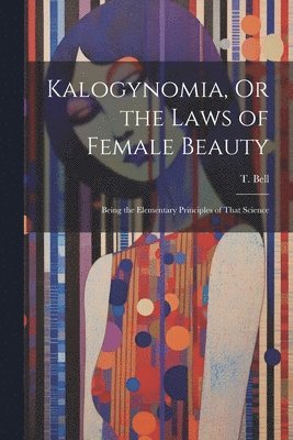 T Bell - Kalogynomia, Or the Laws of Female Beauty, Häftad