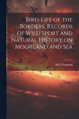 Abel Chapman - Bird-life of the Borders, Records of Wild Sport and Natural History on Moorland and Sea, Häftad. Tillgänglighet: Lägg i varukorg