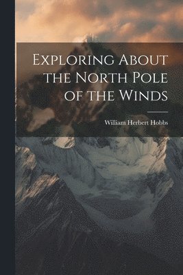 William Herbert Hobbs - Exploring About the North Pole of the Winds, Häftad. Tillgänglighet: Lägg i varukorg