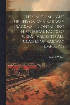 John T Wilson - Calcium Light Turned on by a Railway Trackman, Containing Historical Facts of Great Value to all Classes of Railway Employes, Häftad. Tillgänglighet: Lägg i varukorg