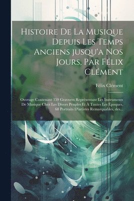 Félix Clément - Histoire de la musique depuis les temps anciens jusqu'a nos jours, par Félix Clément; ouvrage contenant 359 gravures représentant les instruments de musique chez les divers peuples et à toutes les époques, 68 portraits d'artistes remarquables, des..., Häftad