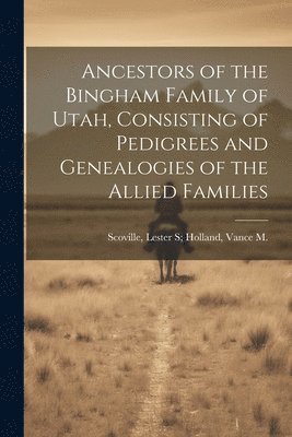 Lester S Holland Scoville - Ancestors of the Bingham Family of Utah, Consisting of Pedigrees and Genealogies of the Allied Families, Häftad