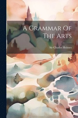 Charles Holmes - Grammar Of The Arts, Häftad