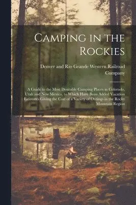 Camping in the Rockies; a Guide to the Most Desirable Camping Places in Colorado, Utah and New Mexico, to Which Have Been Added Vacation Estimates Giving the Cost of a Variety of Outings in the Rocky Mountain Region