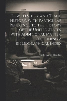 Burke Aaron Hinsdale - How to Study and Teach History, With Particular Reference to the History of the United States, With Additional Matter, Including a Bibliographical Index, Häftad