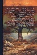 The Important Timber Trees of the United States, a Manual of Practical Forestry, for the use fo Foresters, Students and Laymen in Forestry, Lumbermen, Farmers and Other Land-owners, and all who