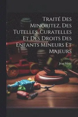 Traité Des Minoritez, Des Tutelles, Curatelles Et Des Droits Des Enfants Mineurs Et Majeurs