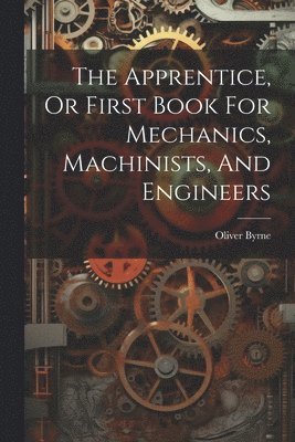 Oliver Byrne - Apprentice, Or First Book For Mechanics, Machinists, And Engineers, Häftad