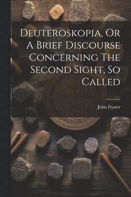 Deuteroskopia, Or A Brief Discourse Concerning The Second Sight, So Called