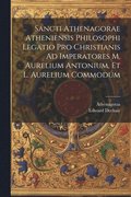 Sancti Athenagorae Atheniensis Philosophi Legatio Pro Christianis Ad Imperatores M. Aurelium Antonium, Et L. Aurelium Commodum