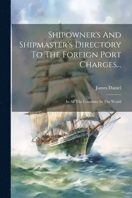 Shipowner's And Shipmaster's Directory To The Foreign Port Charges...