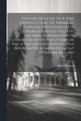 René Richard - Histoire De La Vie Du R. Père Joseph Le Clerc Du Tremblay, Capucin, Instituteur De La Congrégation Des Filles Du Calvaire, Reformateur De L'ordre De Fontevrault, Emploïé Par Le Roi Louis Xiii Dans Les Plus Importantes Affaires De L'estat, Et Nommé Au Card, Häftad