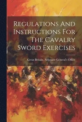 Great Britain Adjutant-General's Off - Regulations And Instructions For The Cavalry Sword Exercises, Häftad. Tillgänglighet: Lägg i varukorg