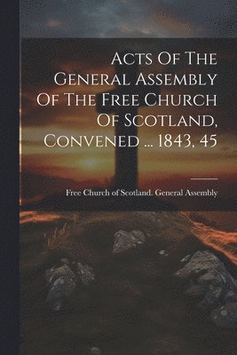 Free Church of Scotland General Asse - Acts Of The General Assembly Of The Free Church Of Scotland, Convened ... 1843, 45, Häftad