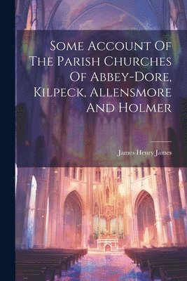 James Henry James - Some Account Of The Parish Churches Of Abbey-dore, Kilpeck, Allensmore And Holmer, Häftad