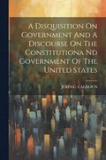 A Disquisition On Government And A Discourse On The Constitutiona Nd Government Of The United States