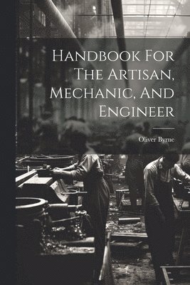 Oliver Byrne - Handbook For The Artisan, Mechanic, And Engineer, Häftad